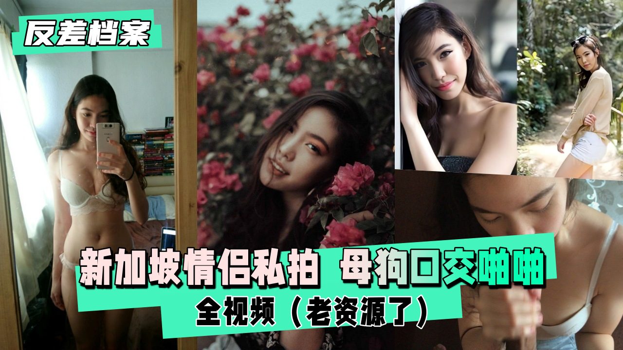 【反差婊档案】新加坡情侣私拍  母狗口交啪啪全视频（老资源了）