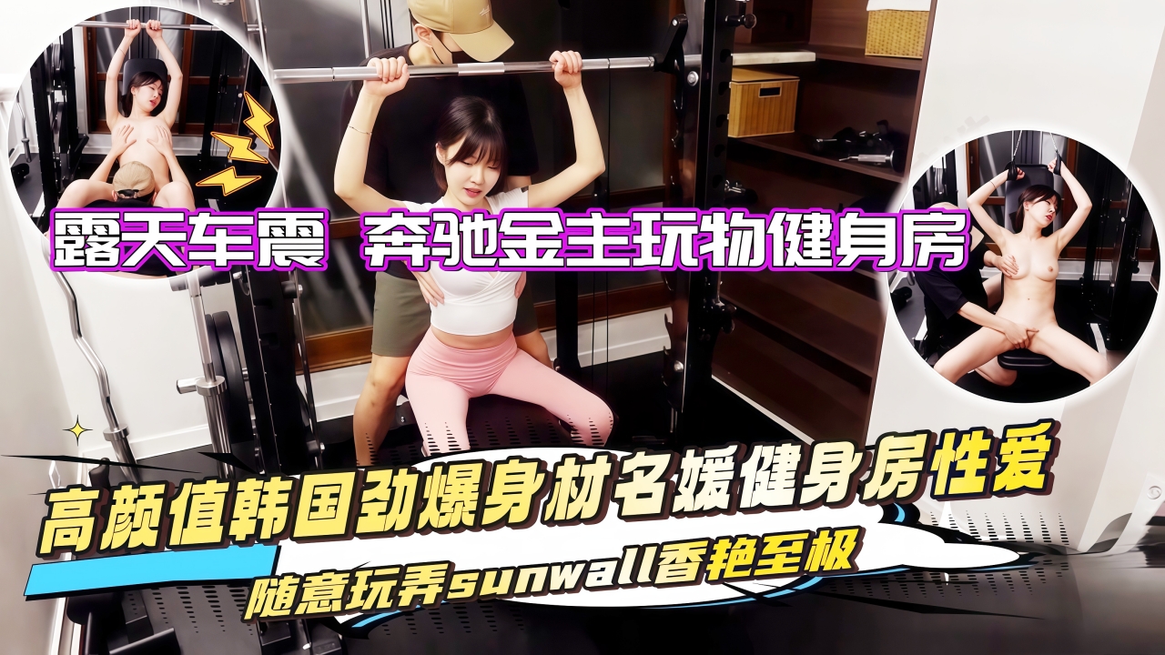 高颜值韩国劲爆身材名媛sunwall健身房性爱 随意玩弄香艳至极 露天车震 1奔驰金主玩物˙健身房『360影视』
